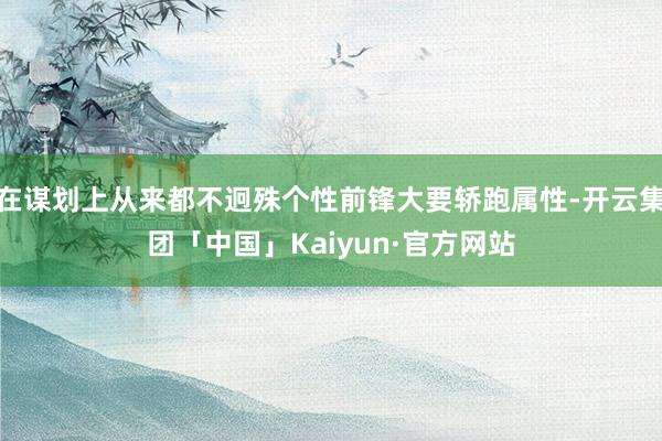 在谋划上从来都不迥殊个性前锋大要轿跑属性-开云集团「中国」Kaiyun·官方网站