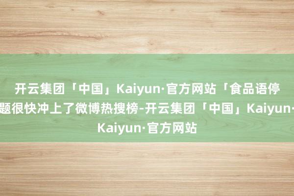 开云集团「中国」Kaiyun·官方网站「食品语停运」的话题很快冲上了微博热搜榜-开云集团「中国」Kaiyun·官方网站