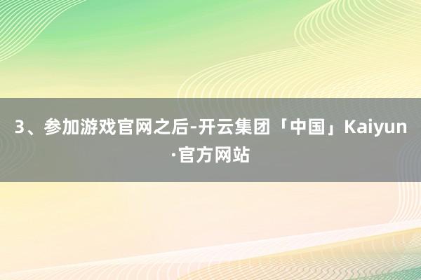 3、参加游戏官网之后-开云集团「中国」Kaiyun·官方网站