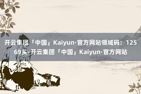 开云集团「中国」Kaiyun·官方网站领域码：12569头-开云集团「中国」Kaiyun·官方网站