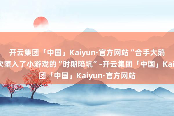 开云集团「中国」Kaiyun·官方网站“合手大鹅”的玩家又一次堕入了小游戏的“时期陷坑”-开云集团「中国」Kaiyun·官方网站