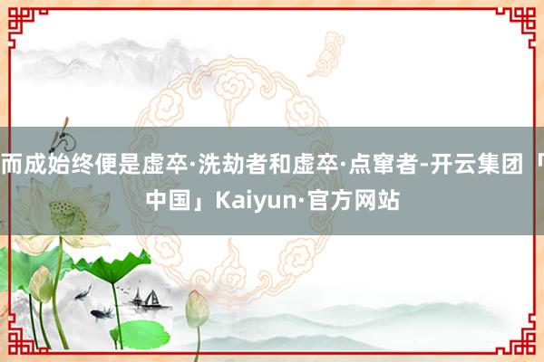 而成始终便是虚卒·洗劫者和虚卒·点窜者-开云集团「中国」Kaiyun·官方网站