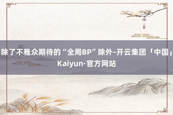 除了不雅众期待的“全局BP”除外-开云集团「中国」Kaiyun·官方网站