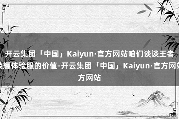 开云集团「中国」Kaiyun·官方网站咱们谈谈王者荣耀体验服的价值-开云集团「中国」Kaiyun·官方网站