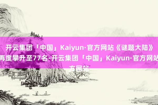 开云集团「中国」Kaiyun·官方网站《谜题大陆》再度攀升至77名-开云集团「中国」Kaiyun·官方网站