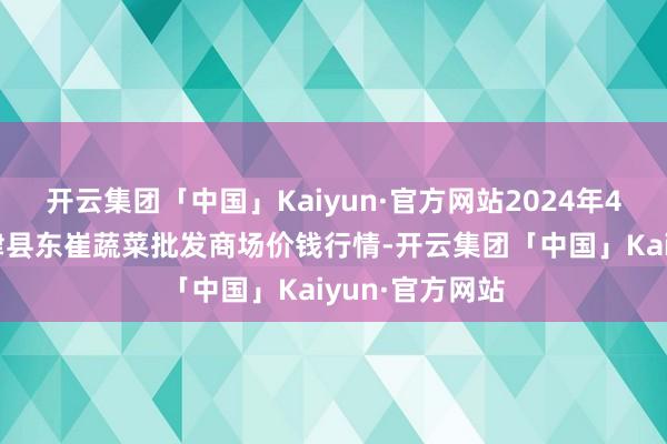 开云集团「中国」Kaiyun·官方网站2024年4月4日山东宁津县东崔蔬菜批发商场价钱行情-开云集团「中国」Kaiyun·官方网站