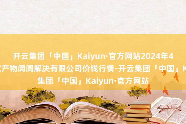 开云集团「中国」Kaiyun·官方网站2024年4月4日山东喜地农产物阛阓解决有限公司价钱行情-开云集团「中国」Kaiyun·官方网站