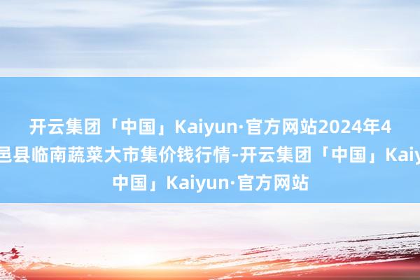 开云集团「中国」Kaiyun·官方网站2024年4月4日山东临邑县临南蔬菜大市集价钱行情-开云集团「中国」Kaiyun·官方网站