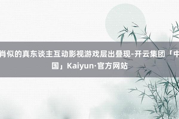 肖似的真东谈主互动影视游戏层出叠现-开云集团「中国」Kaiyun·官方网站