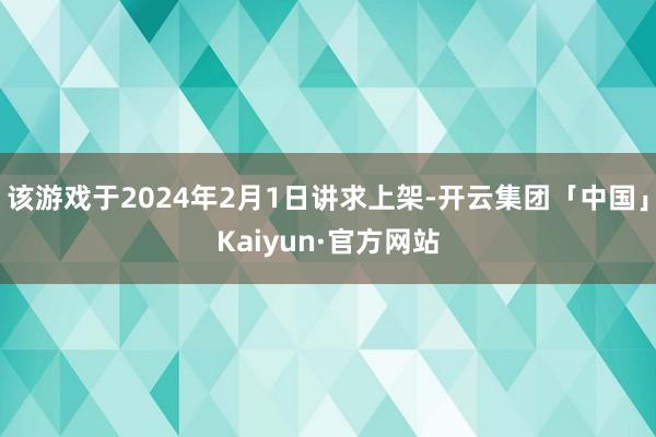 该游戏于2024年2月1日讲求上架-开云集团「中国」Kaiyun·官方网站