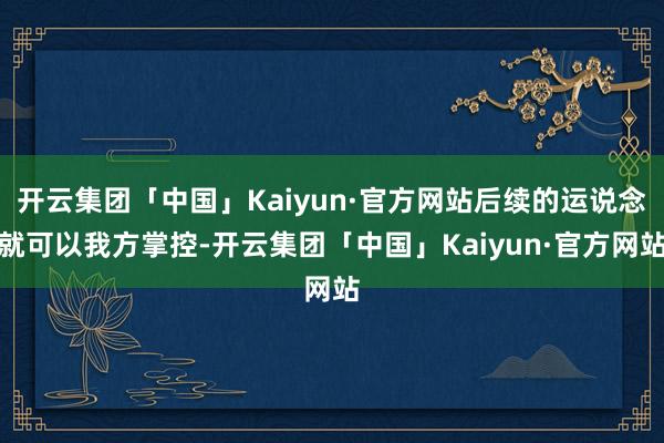 开云集团「中国」Kaiyun·官方网站后续的运说念就可以我方掌控-开云集团「中国」Kaiyun·官方网站