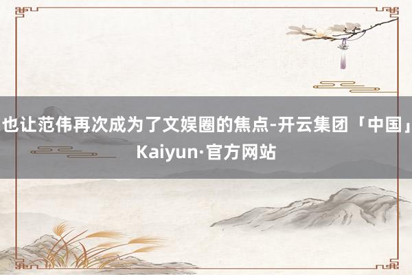 也让范伟再次成为了文娱圈的焦点-开云集团「中国」Kaiyun·官方网站