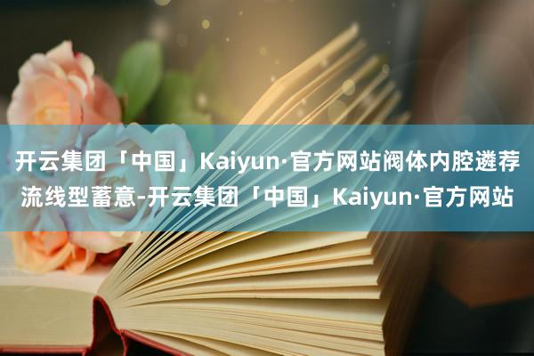 开云集团「中国」Kaiyun·官方网站阀体内腔遴荐流线型蓄意-开云集团「中国」Kaiyun·官方网站