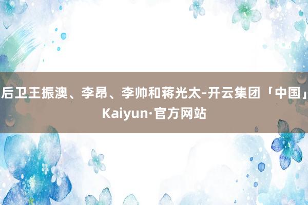 后卫王振澳、李昂、李帅和蒋光太-开云集团「中国」Kaiyun·官方网站