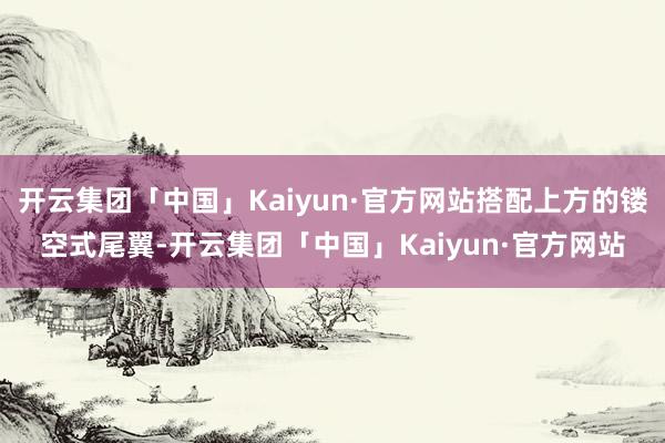 开云集团「中国」Kaiyun·官方网站搭配上方的镂空式尾翼-开云集团「中国」Kaiyun·官方网站