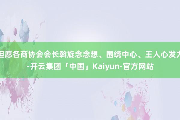 但愿各商协会会长斡旋念念想、围绕中心、王人心发力-开云集团「中国」Kaiyun·官方网站