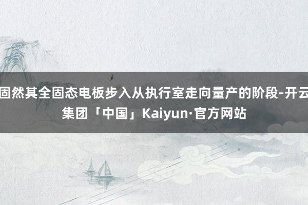 固然其全固态电板步入从执行室走向量产的阶段-开云集团「中国」Kaiyun·官方网站