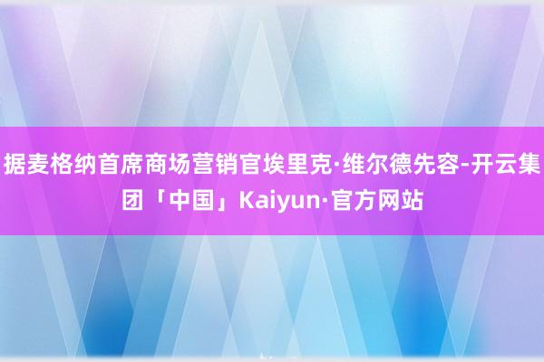 据麦格纳首席商场营销官埃里克·维尔德先容-开云集团「中国」Kaiyun·官方网站