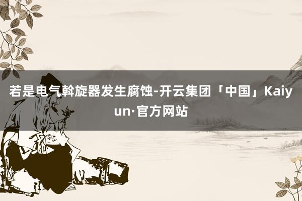 若是电气斡旋器发生腐蚀-开云集团「中国」Kaiyun·官方网站