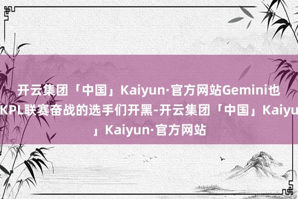 开云集团「中国」Kaiyun·官方网站Gemini也往往和还在KPL联赛奋战的选手们开黑-开云集团「中国」Kaiyun·官方网站