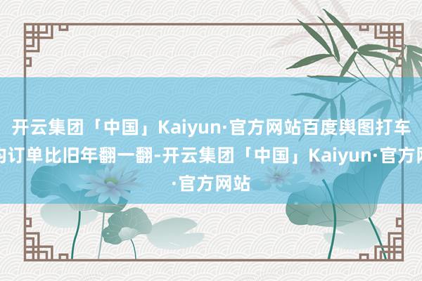 开云集团「中国」Kaiyun·官方网站百度舆图打车日均订单比旧年翻一翻-开云集团「中国」Kaiyun·官方网站