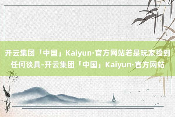 开云集团「中国」Kaiyun·官方网站若是玩家捡到任何谈具-开云集团「中国」Kaiyun·官方网站