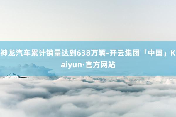 神龙汽车累计销量达到638万辆-开云集团「中国」Kaiyun·官方网站