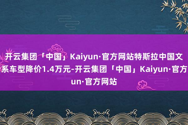 开云集团「中国」Kaiyun·官方网站特斯拉中国文书全系车型降价1.4万元-开云集团「中国」Kaiyun·官方网站