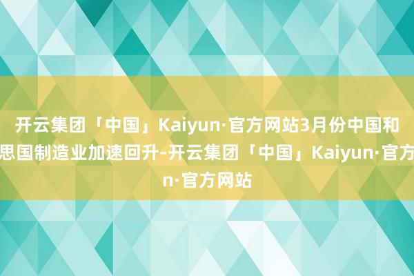 开云集团「中国」Kaiyun·官方网站3月份中国和好意思国制造业加速回升-开云集团「中国」Kaiyun·官方网站