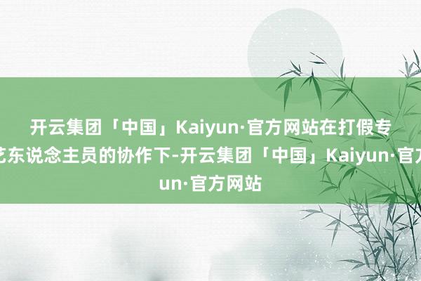 开云集团「中国」Kaiyun·官方网站　　在打假专科技艺东说念主员的协作下-开云集团「中国」Kaiyun·官方网站