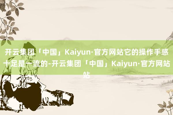 开云集团「中国」Kaiyun·官方网站它的操作手感十足是一流的-开云集团「中国」Kaiyun·官方网站