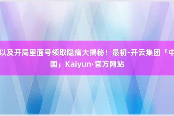 以及开局里面号领取隐痛大揭秘！最初-开云集团「中国」Kaiyun·官方网站