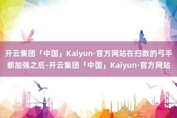 开云集团「中国」Kaiyun·官方网站在扫数的弓手都加强之后-开云集团「中国」Kaiyun·官方网站