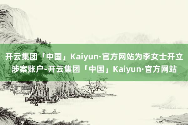 开云集团「中国」Kaiyun·官方网站为李女士开立涉案账户-开云集团「中国」Kaiyun·官方网站