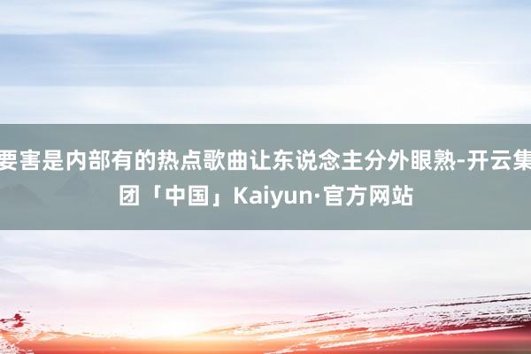 要害是内部有的热点歌曲让东说念主分外眼熟-开云集团「中国」Kaiyun·官方网站