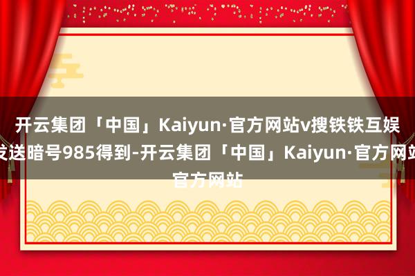 开云集团「中国」Kaiyun·官方网站v搜铁铁互娱发送暗号985得到-开云集团「中国」Kaiyun·官方网站