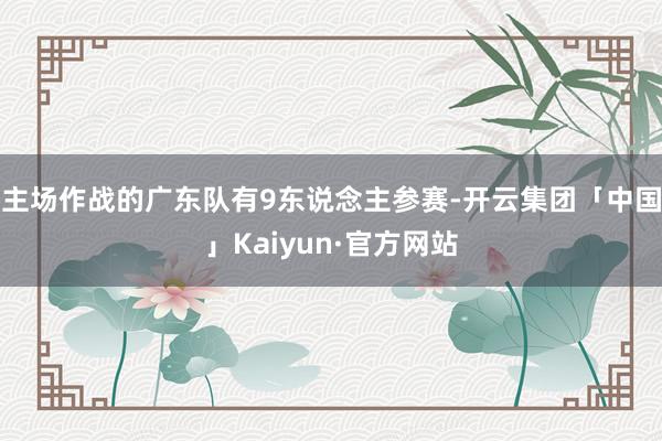 主场作战的广东队有9东说念主参赛-开云集团「中国」Kaiyun·官方网站