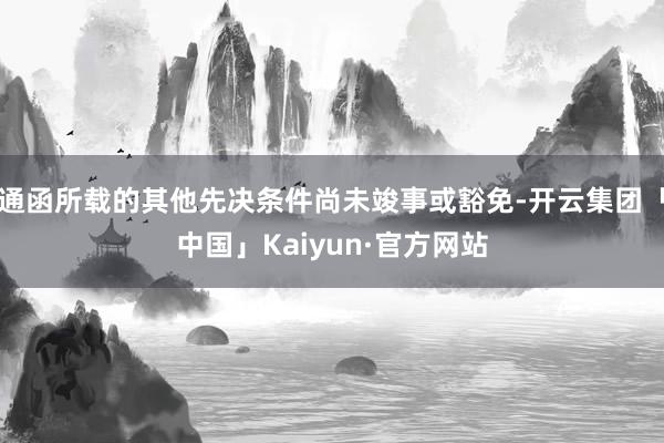 通函所载的其他先决条件尚未竣事或豁免-开云集团「中国」Kaiyun·官方网站