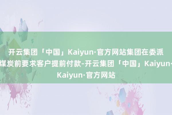 开云集团「中国」Kaiyun·官方网站集团在委派其开荒的煤炭前要求客户提前付款-开云集团「中国」Kaiyun·官方网站