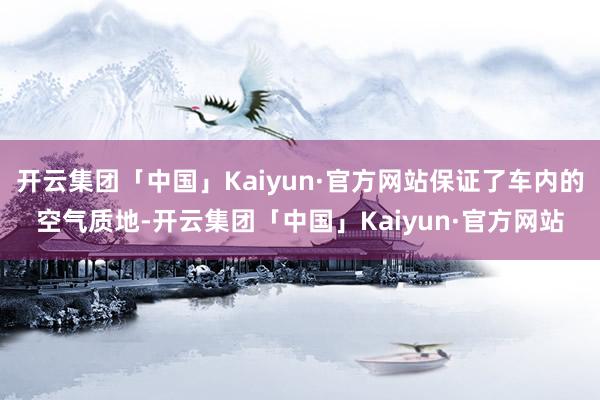 开云集团「中国」Kaiyun·官方网站保证了车内的空气质地-开云集团「中国」Kaiyun·官方网站