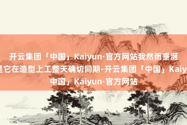 开云集团「中国」Kaiyun·官方网站我然而垂涎已久！卓著是它在造型上工整天确切同期-开云集团「中国」Kaiyun·官方网站