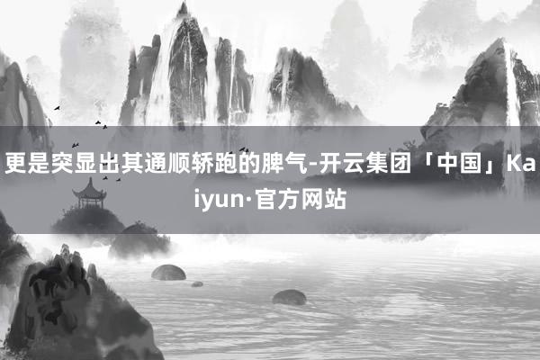 更是突显出其通顺轿跑的脾气-开云集团「中国」Kaiyun·官方网站