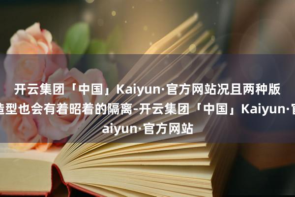 开云集团「中国」Kaiyun·官方网站况且两种版块前脸造型也会有着昭着的隔离-开云集团「中国」Kaiyun·官方网站