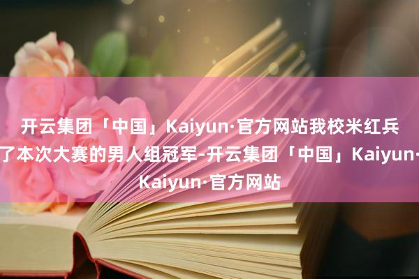 开云集团「中国」Kaiyun·官方网站我校米红兵训导夺得了本次大赛的男人组冠军-开云集团「中国」Kaiyun·官方网站