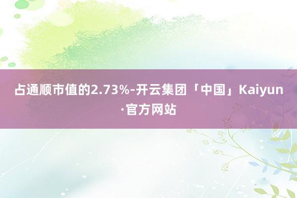 占通顺市值的2.73%-开云集团「中国」Kaiyun·官方网站