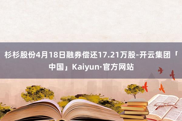 杉杉股份4月18日融券偿还17.21万股-开云集团「中国」Kaiyun·官方网站