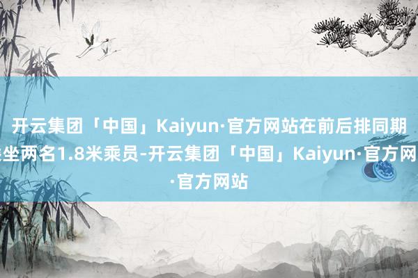 开云集团「中国」Kaiyun·官方网站在前后排同期乘坐两名1.8米乘员-开云集团「中国」Kaiyun·官方网站