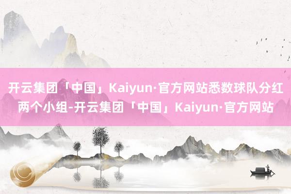 开云集团「中国」Kaiyun·官方网站悉数球队分红两个小组-开云集团「中国」Kaiyun·官方网站