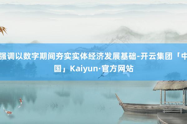 强调以数字期间夯实实体经济发展基础-开云集团「中国」Kaiyun·官方网站