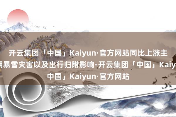 开云集团「中国」Kaiyun·官方网站同比上涨主要受春节前期暴雪灾害以及出行归附影响-开云集团「中国」Kaiyun·官方网站